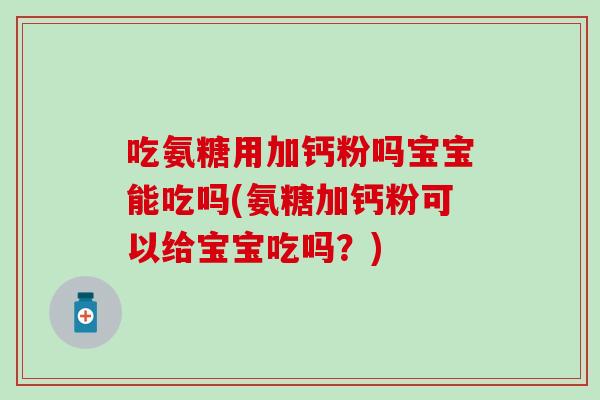 吃氨糖用加钙粉吗宝宝能吃吗(氨糖加钙粉可以给宝宝吃吗？)