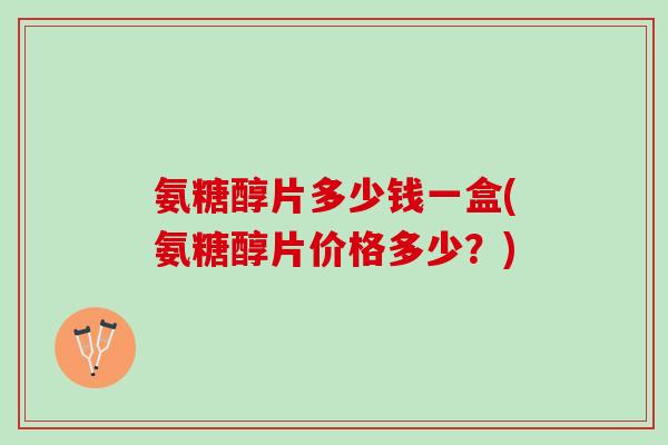 氨糖醇片多少钱一盒(氨糖醇片价格多少？)