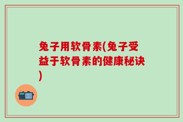 兔子用软骨素(兔子受益于软骨素的健康秘诀)