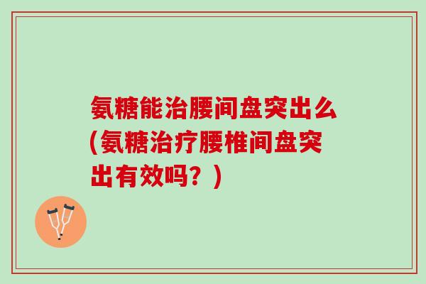 氨糖能治腰间盘突出么(氨糖治疗腰椎间盘突出有效吗？)