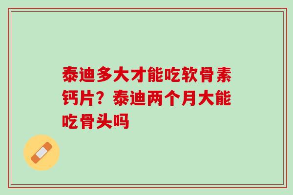 泰迪多大才能吃软骨素钙片？泰迪两个月大能吃骨头吗