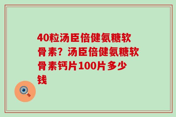 40粒汤臣倍健氨糖软骨素？汤臣倍健氨糖软骨素钙片100片多少钱