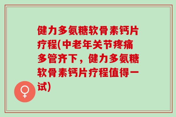 健力多氨糖软骨素钙片疗程(中老年关节疼痛多管齐下，健力多氨糖软骨素钙片疗程值得一试)