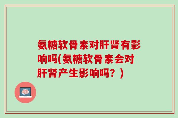 氨糖软骨素对肝肾有影响吗(氨糖软骨素会对肝肾产生影响吗？)
