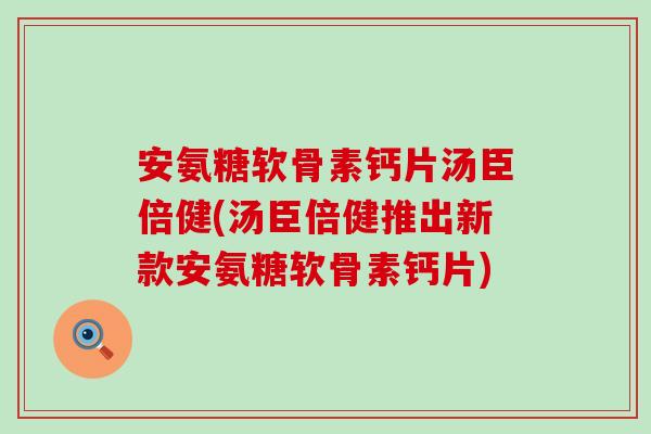 安氨糖软骨素钙片汤臣倍健(汤臣倍健推出新款安氨糖软骨素钙片)