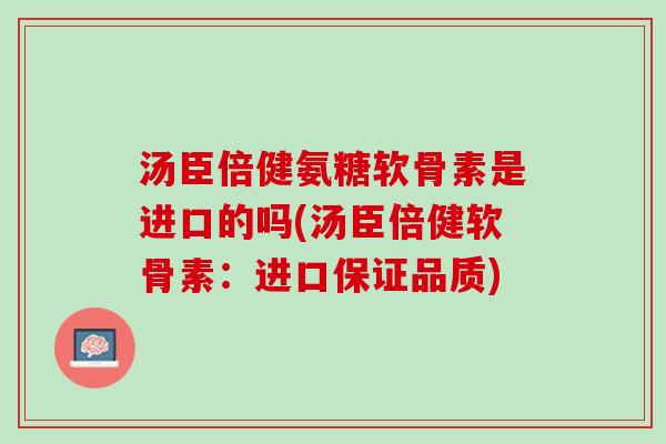 汤臣倍健氨糖软骨素是进口的吗(汤臣倍健软骨素：进口保证品质)