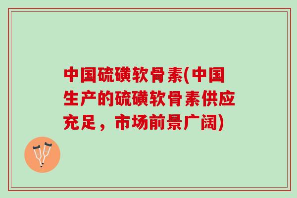 中国硫磺软骨素(中国生产的硫磺软骨素供应充足，市场前景广阔)