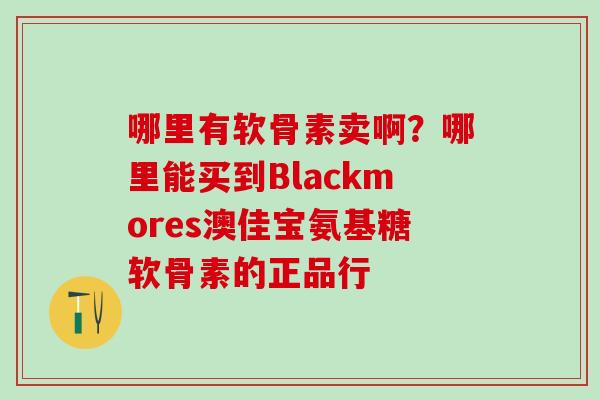 哪里有软骨素卖啊？哪里能买到Blackmores澳佳宝氨基糖软骨素的正品行