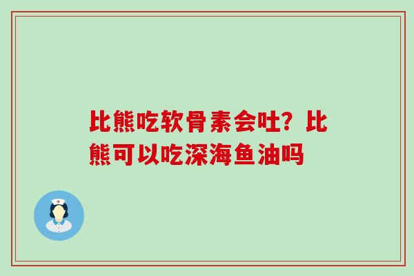 比熊吃软骨素会吐？比熊可以吃深海鱼油吗