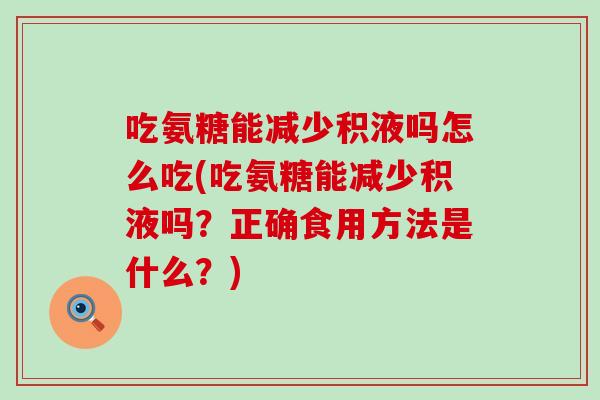 吃氨糖能减少积液吗怎么吃(吃氨糖能减少积液吗？正确食用方法是什么？)