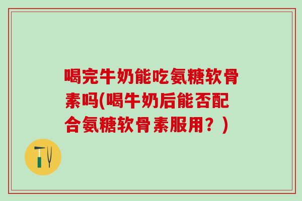 喝完牛奶能吃氨糖软骨素吗(喝牛奶后能否配合氨糖软骨素服用？)