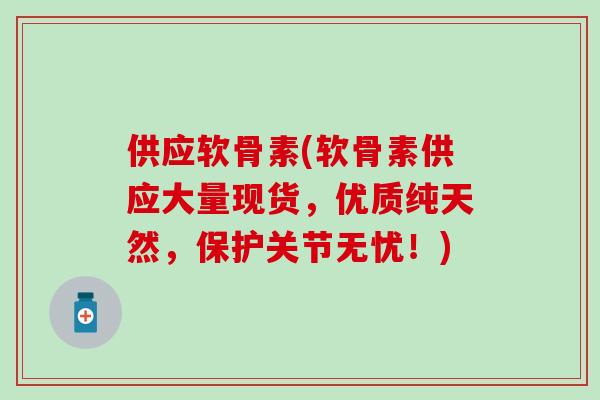 供应软骨素(软骨素供应大量现货，优质纯天然，保护关节无忧！)