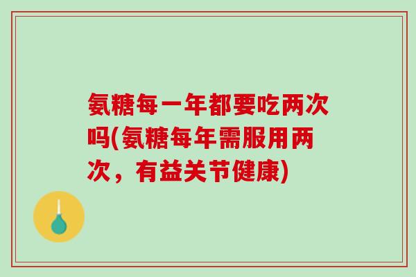 氨糖每一年都要吃两次吗(氨糖每年需服用两次，有益关节健康)