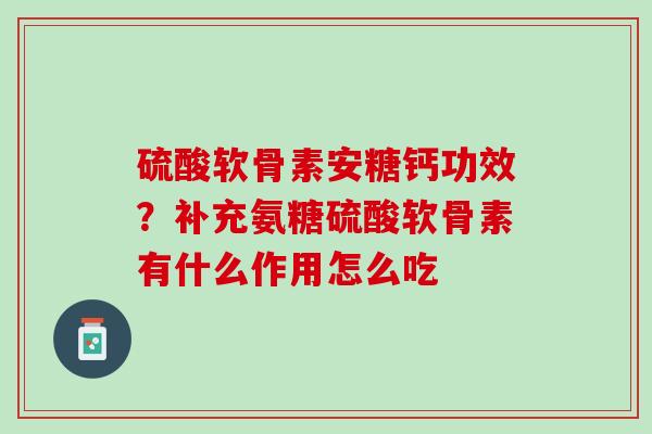 硫酸软骨素安糖钙功效？补充氨糖硫酸软骨素有什么作用怎么吃