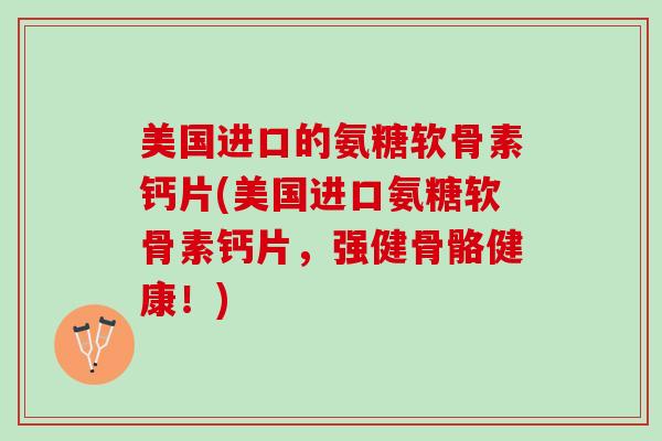 美国进口的氨糖软骨素钙片(美国进口氨糖软骨素钙片，强健骨骼健康！)
