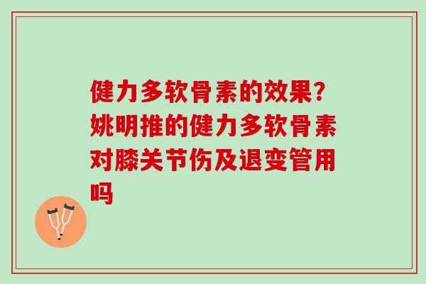 健力多软骨素的效果？姚明推的健力多软骨素对膝关节伤及退变管用吗