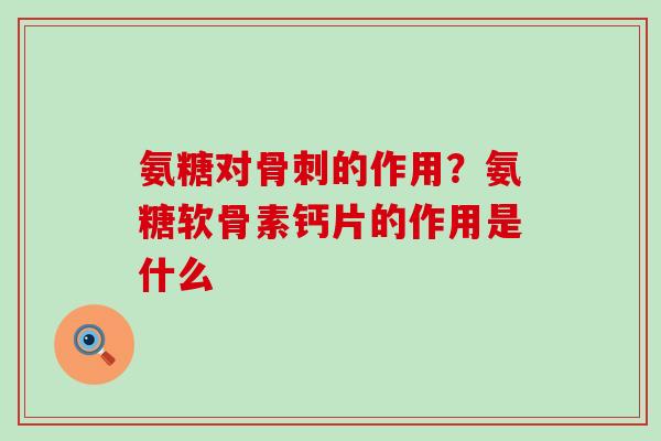 氨糖对骨刺的作用？氨糖软骨素钙片的作用是什么