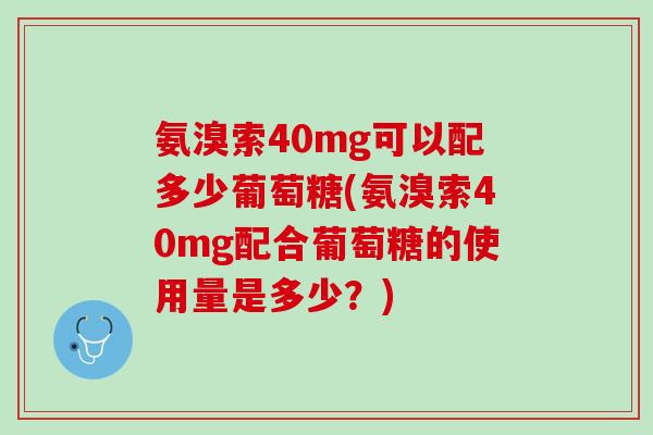 氨溴索40mg可以配多少葡萄糖(氨溴索40mg配合葡萄糖的使用量是多少？)