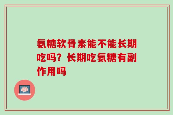 氨糖软骨素能不能长期吃吗？长期吃氨糖有副作用吗