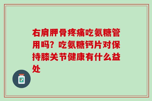 右肩胛骨疼痛吃氨糖管用吗？吃氨糖钙片对保持膝关节健康有什么益处