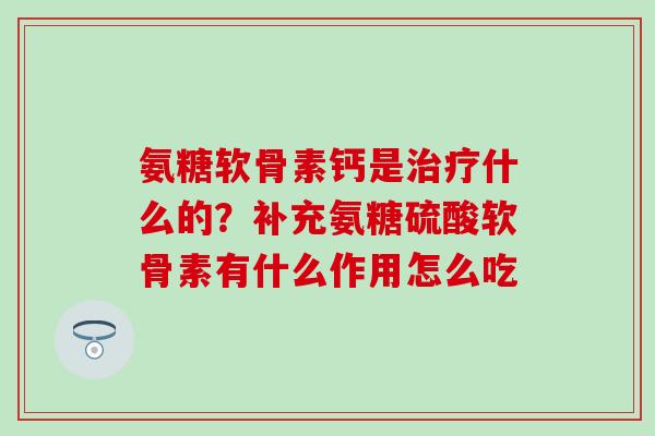 氨糖软骨素钙是治疗什么的？补充氨糖硫酸软骨素有什么作用怎么吃
