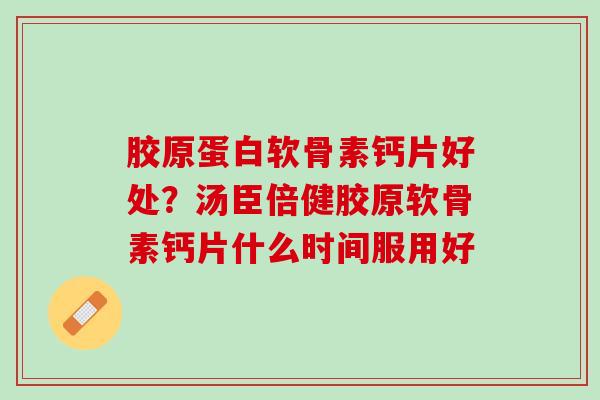 胶原蛋白软骨素钙片好处？汤臣倍健胶原软骨素钙片什么时间服用好