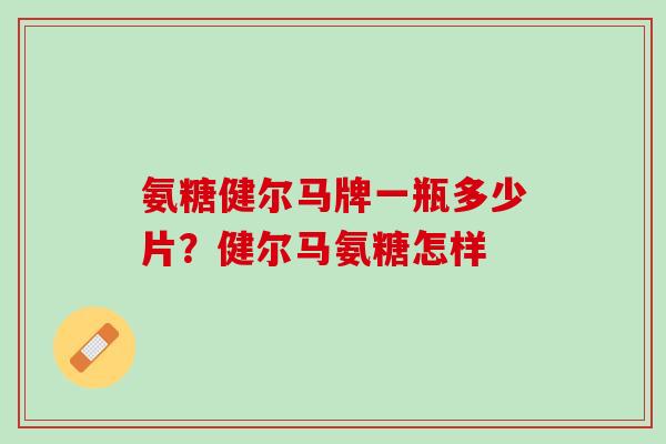 氨糖健尔马牌一瓶多少片？健尔马氨糖怎样