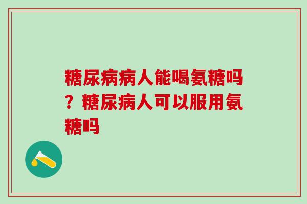糖尿病病人能喝氨糖吗？糖尿病人可以服用氨糖吗