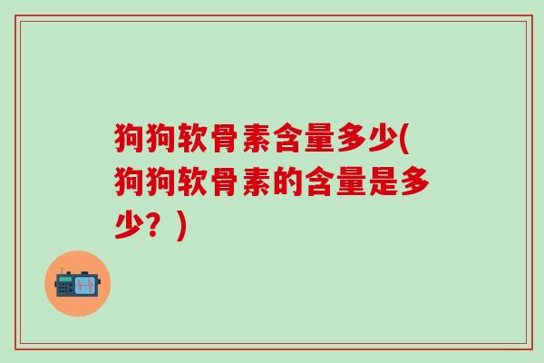 狗狗软骨素含量多少(狗狗软骨素的含量是多少？)