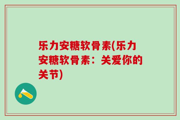 乐力安糖软骨素(乐力安糖软骨素：关爱你的关节)