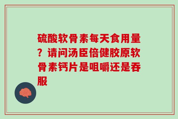 硫酸软骨素每天食用量？请问汤臣倍健胶原软骨素钙片是咀嚼还是吞服
