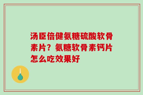 汤臣倍健氨糖硫酸软骨素片？氨糖软骨素钙片怎么吃效果好