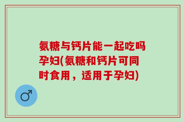 氨糖与钙片能一起吃吗孕妇(氨糖和钙片可同时食用，适用于孕妇)