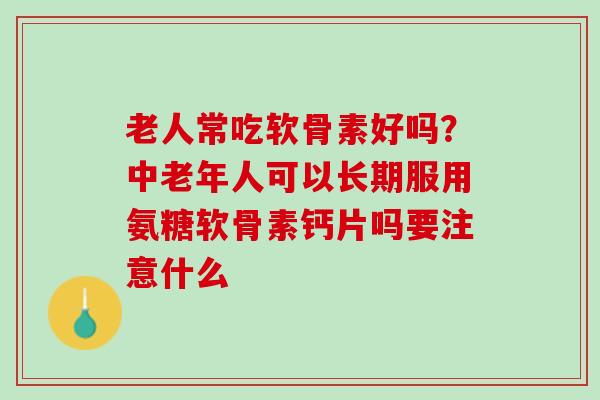 老人常吃软骨素好吗?中老年人可以长期服用氨糖软骨素钙片吗要注意什么 老人常吃软骨素好吗?中老年人可以长期服用氨糖软骨素钙片吗要注意什么