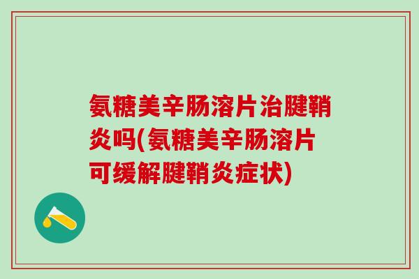 氨糖美辛肠溶片治腱鞘炎吗(氨糖美辛肠溶片可缓解腱鞘炎症状)