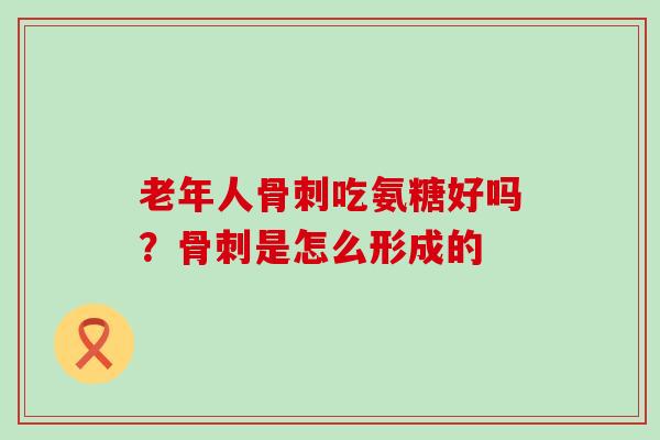 老年人骨刺吃氨糖好吗？骨刺是怎么形成的