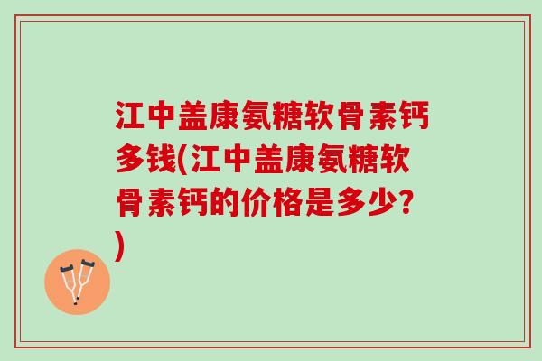 江中盖康氨糖软骨素钙多钱(江中盖康氨糖软骨素钙的价格是多少？)