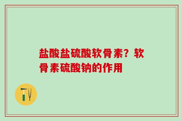 盐酸盐硫酸软骨素？软骨素硫酸钠的作用