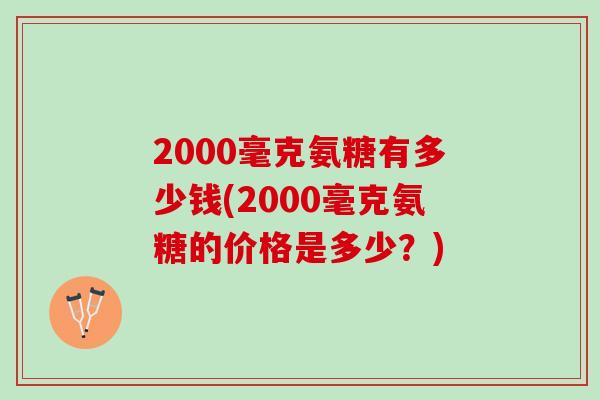 2000毫克氨糖有多少钱(2000毫克氨糖的价格是多少?) 2000毫克氨糖有多少钱(2000毫克氨糖的价格是多少?)