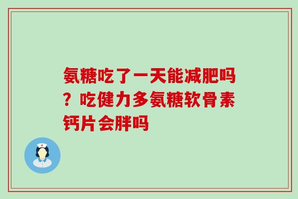 氨糖吃了一天能减肥吗？吃健力多氨糖软骨素钙片会胖吗