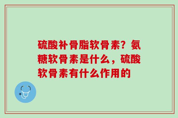 硫酸补骨脂软骨素？氨糖软骨素是什么，硫酸软骨素有什么作用的