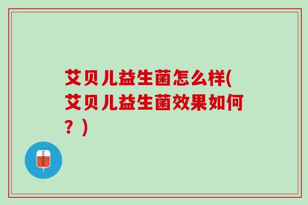 艾贝儿益生菌怎么样(艾贝儿益生菌效果如何？)
