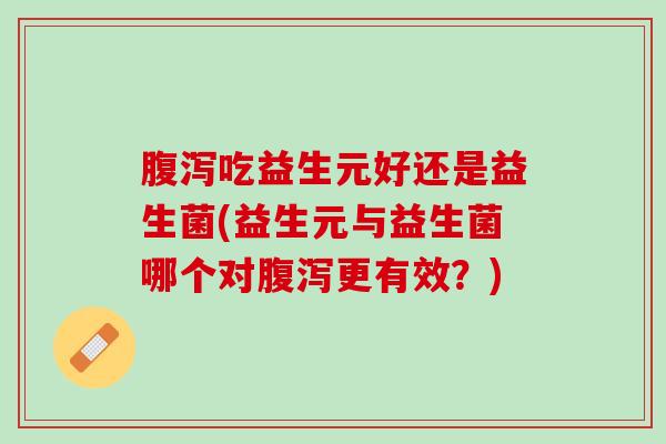 腹泻吃益生元好还是益生菌(益生元与益生菌哪个对腹泻更有效？)