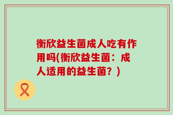 衡欣益生菌成人吃有作用吗(衡欣益生菌：成人适用的益生菌？)