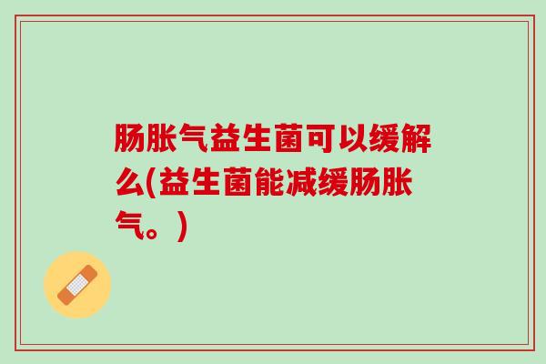 肠胀气益生菌可以缓解么(益生菌能减缓肠胀气。)