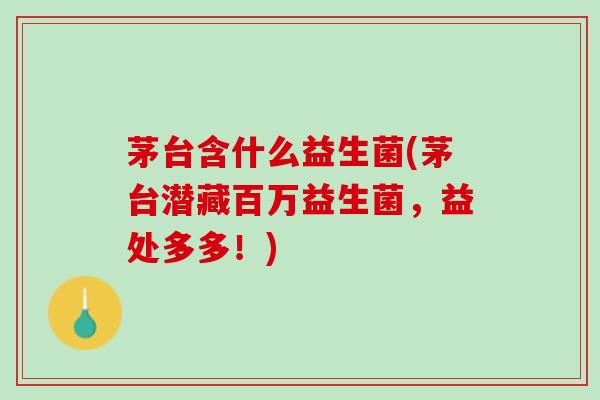 茅台含什么益生菌(茅台潜藏百万益生菌，益处多多！)