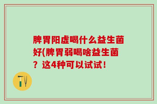 脾胃阳虚喝什么益生菌好(脾胃弱喝啥益生菌？这4种可以试试！
