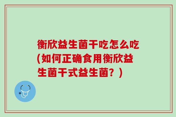 衡欣益生菌干吃怎么吃(如何正确食用衡欣益生菌干式益生菌？)