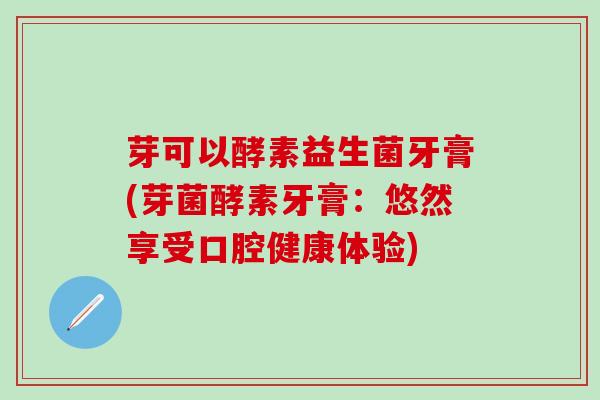 芽可以酵素益生菌牙膏(芽菌酵素牙膏：悠然享受口腔健康体验)