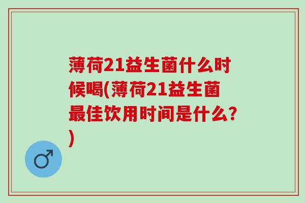 薄荷21益生菌什么时候喝(薄荷21益生菌最佳饮用时间是什么？)